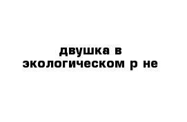 двушка в экологическом р-не